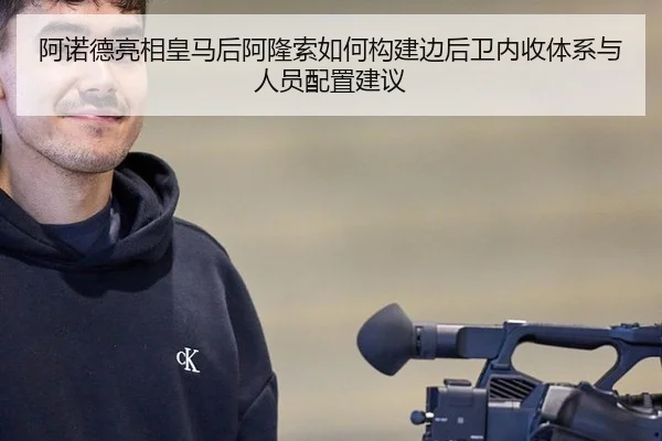 阿诺德亮相皇马后阿隆索如何构建边后卫内收体系与人员配置建议