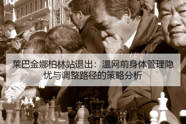 莱巴金娜柏林站退出：温网前身体管理隐忧与调整路径的策略分析